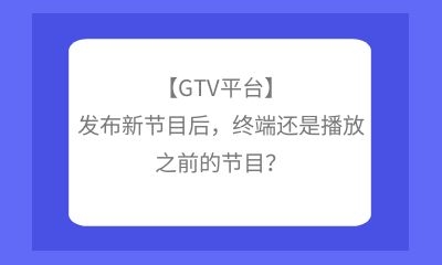 【GTV平臺】發(fā)布新節(jié)目后，終端還是播放之前的節(jié)目？