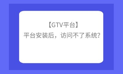 【GTV平臺】平臺安裝后，訪問不了系統(tǒng)？